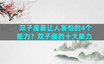 双子座最让人害怕的4个能力？双子座的十大能力