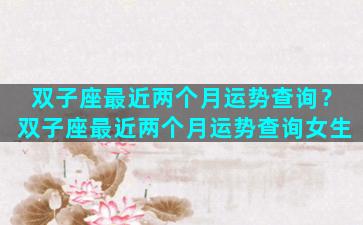 双子座最近两个月运势查询？双子座最近两个月运势查询女生