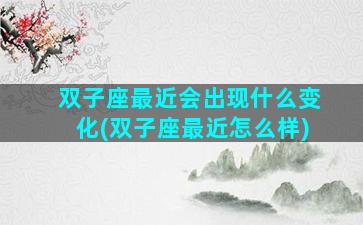 双子座最近会出现什么变化(双子座最近怎么样)