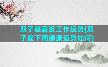 双子座最近工作运势(双子座下周健康运势如何)