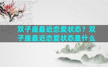 双子座最近恋爱状态？双子座最近恋爱状态是什么