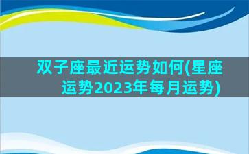 双子座最近运势如何(星座运势2023年每月运势)