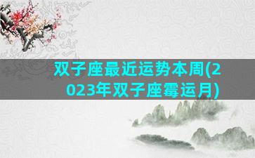 双子座最近运势本周(2023年双子座霉运月)