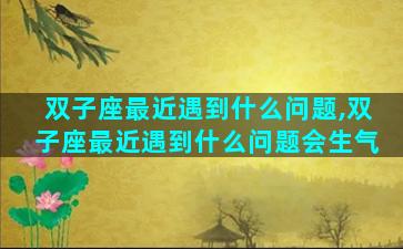 双子座最近遇到什么问题,双子座最近遇到什么问题会生气