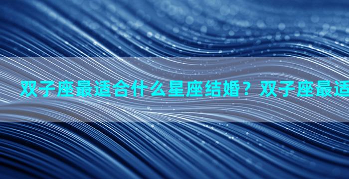 双子座最适合什么星座结婚？双子座最适合和谁结婚