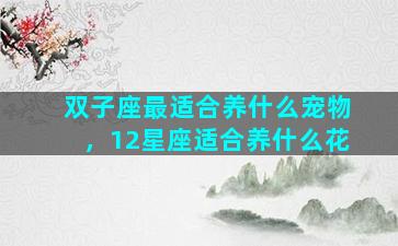 双子座最适合养什么宠物，12星座适合养什么花