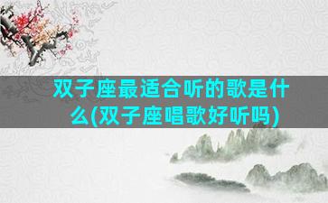 双子座最适合听的歌是什么(双子座唱歌好听吗)