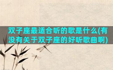 双子座最适合听的歌是什么(有没有关于双子座的好听歌曲啊)