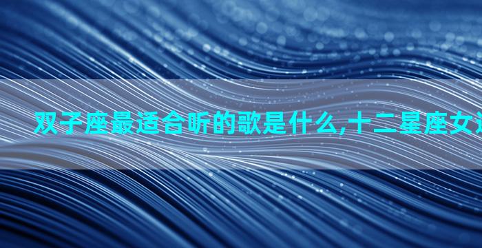 双子座最适合听的歌是什么,十二星座女适合的歌曲
