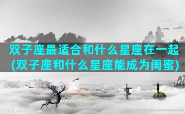 双子座最适合和什么星座在一起(双子座和什么星座能成为闺蜜)