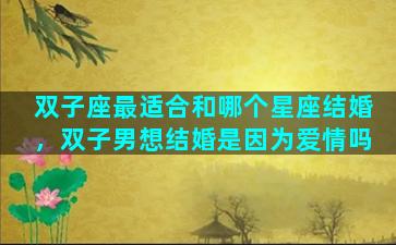 双子座最适合和哪个星座结婚，双子男想结婚是因为爱情吗