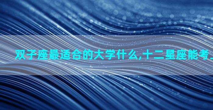 双子座最适合的大学什么,十二星座能考上什么大学