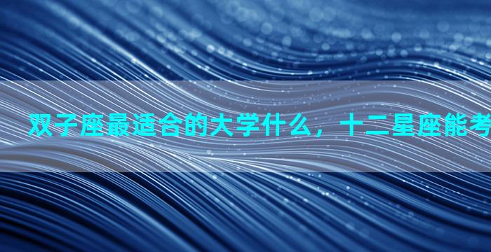 双子座最适合的大学什么，十二星座能考上什么大学