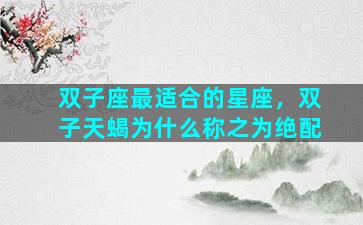 双子座最适合的星座，双子天蝎为什么称之为绝配