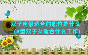 双子座最适合的职位是什么(a型双子女适合什么工作)