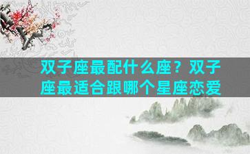 双子座最配什么座？双子座最适合跟哪个星座恋爱