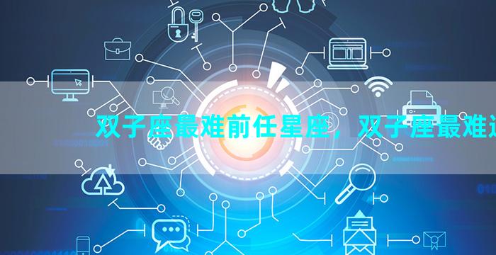 双子座最难前任星座，双子座最难追