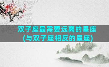 双子座最需要远离的星座(与双子座相反的星座)