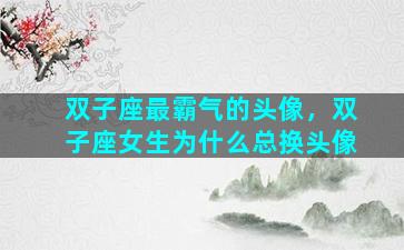双子座最霸气的头像，双子座女生为什么总换头像