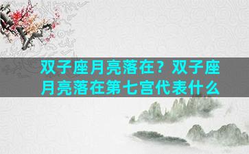 双子座月亮落在？双子座月亮落在第七宫代表什么