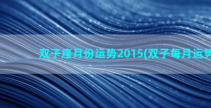 双子座月份运势2015(双子每月运势2020)