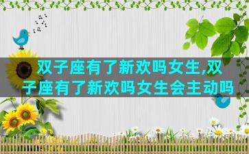 双子座有了新欢吗女生,双子座有了新欢吗女生会主动吗