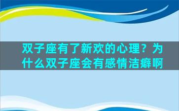 双子座有了新欢的心理？为什么双子座会有感情洁癖啊
