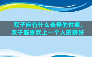 双子座有什么奇怪的性癖,双子座喜欢上一个人的癖好