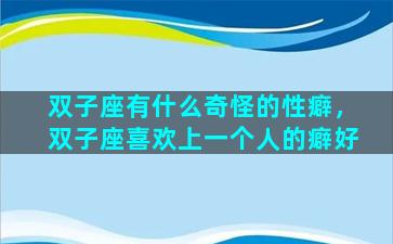 双子座有什么奇怪的性癖，双子座喜欢上一个人的癖好
