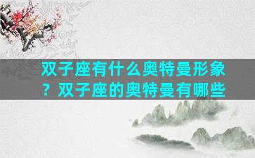 双子座有什么奥特曼形象？双子座的奥特曼有哪些