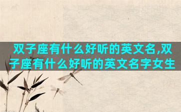 双子座有什么好听的英文名,双子座有什么好听的英文名字女生