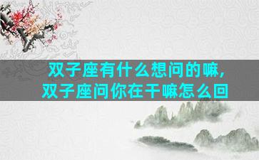 双子座有什么想问的嘛,双子座问你在干嘛怎么回