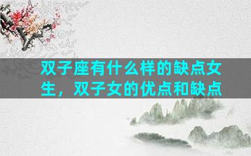 双子座有什么样的缺点女生，双子女的优点和缺点
