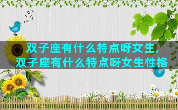 双子座有什么特点呀女生,双子座有什么特点呀女生性格