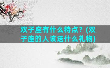 双子座有什么特点？(双子座的人该送什么礼物)