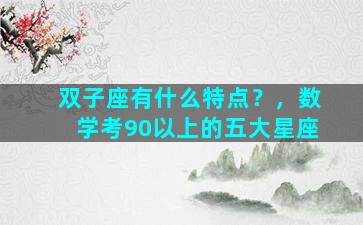双子座有什么特点？，数学考90以上的五大星座