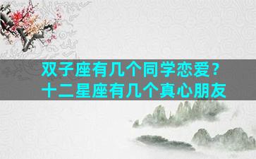 双子座有几个同学恋爱？十二星座有几个真心朋友