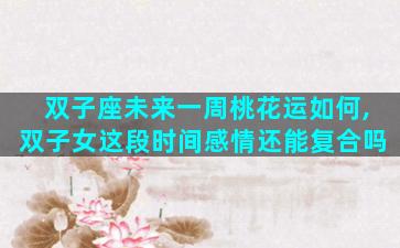 双子座未来一周桃花运如何,双子女这段时间感情还能复合吗