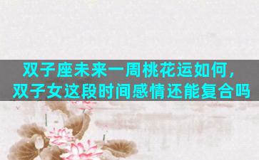 双子座未来一周桃花运如何，双子女这段时间感情还能复合吗
