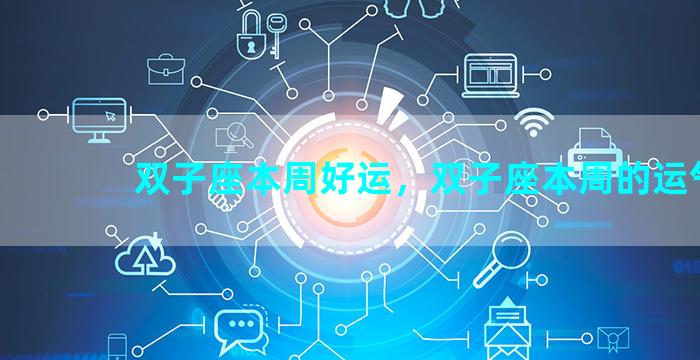 双子座本周好运，双子座本周的运气