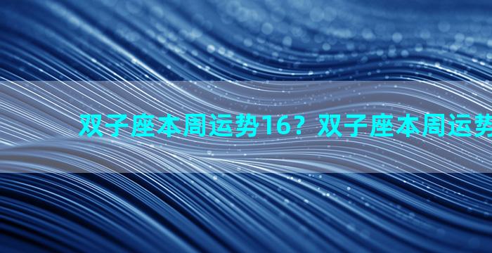 双子座本周运势16？双子座本周运势10.3-7