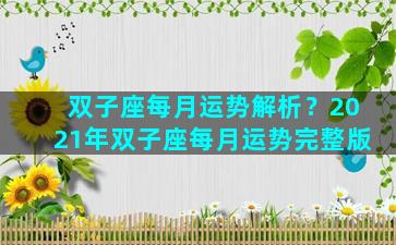 双子座每月运势解析？2021年双子座每月运势完整版