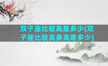 双子座比较高是多少(双子座比较高身高是多少)