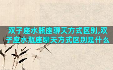 双子座水瓶座聊天方式区别,双子座水瓶座聊天方式区别是什么