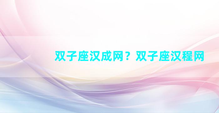 双子座汉成网？双子座汉程网
