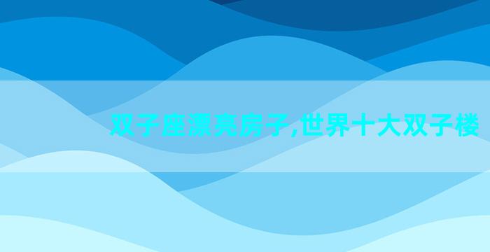 双子座漂亮房子,世界十大双子楼
