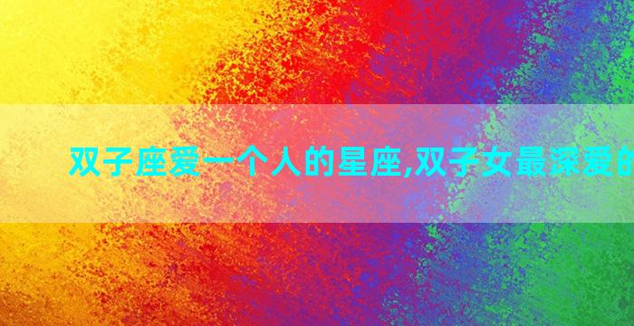 双子座爱一个人的星座,双子女最深爱的星座男
