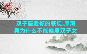 双子座爱你的表现,摩羯男为什么不能偏爱双子女