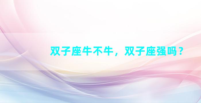 双子座牛不牛，双子座强吗？