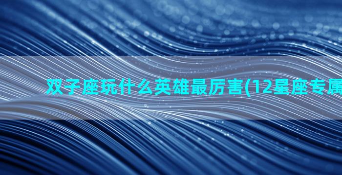双子座玩什么英雄最厉害(12星座专属**手游)